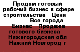 Продам готовый, рабочий бизнес в сфере строительства › Цена ­ 950 000 - Все города Бизнес » Продажа готового бизнеса   . Нижегородская обл.,Нижний Новгород г.